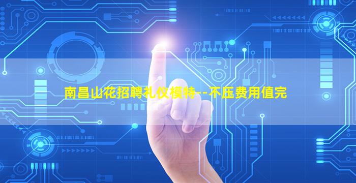 南昌山花招聘礼仪模特--不压费用值完