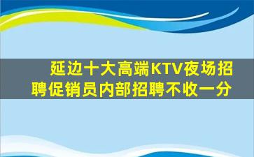 延边十大高端KTV夜场招聘促销员内部招聘不收一分