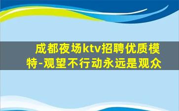 成都夜场ktv招聘优质模特-观望不行动永远是观众